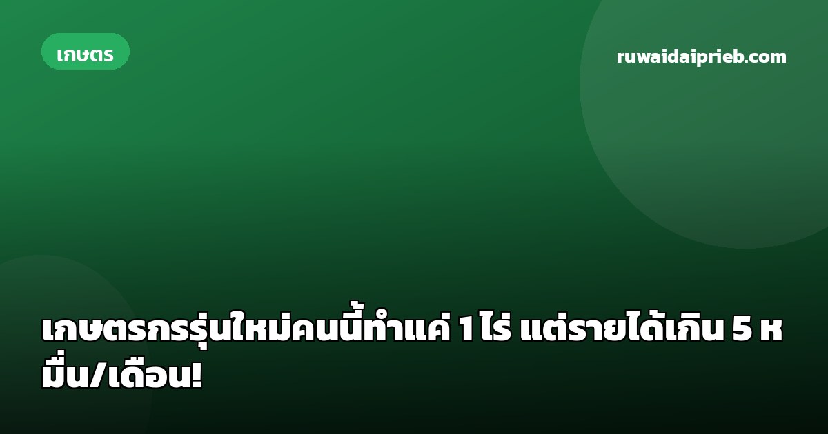 เกษตรกรรุ่นใหม่คนนี้ทำแค่ 1 ไร่ แต่รายได้เกิน 5 หมื่น/เดือน!