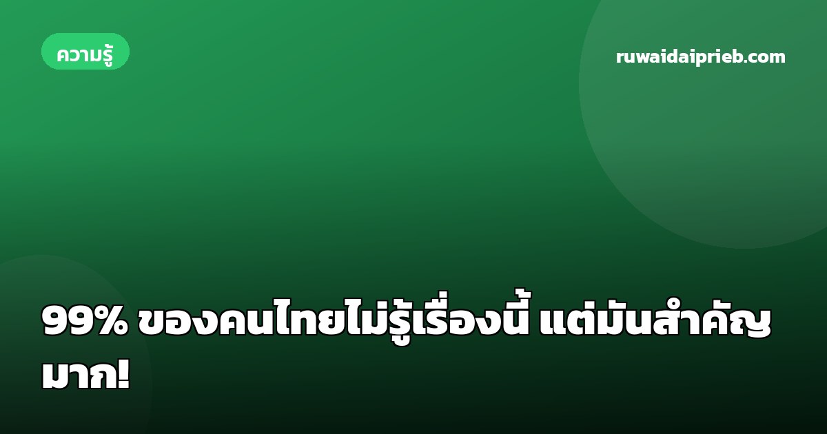 99% ของคนไทยไม่รู้เรื่องนี้ แต่มันสำคัญมาก!