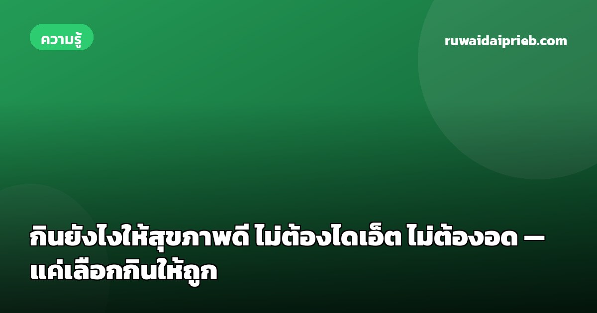 กินยังไงให้สุขภาพดี ไม่ต้องไดเอ็ต ไม่ต้องอด — แค่เลือกกินให้ถูก