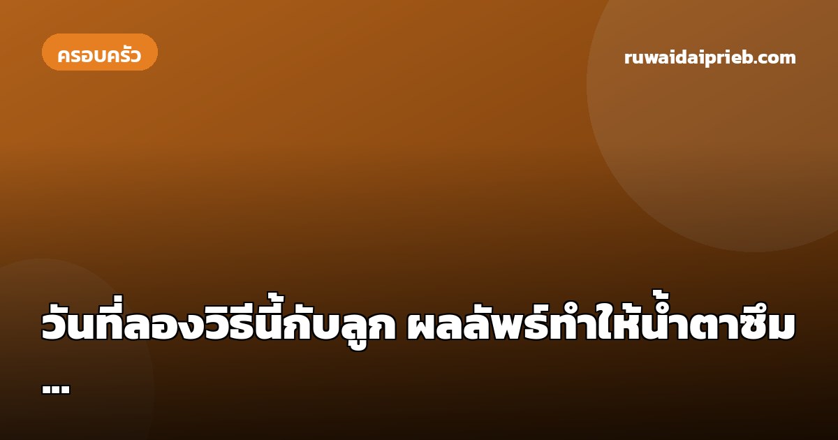 วันที่ลองวิธีนี้กับลูก ผลลัพธ์ทำให้น้ำตาซึม...
