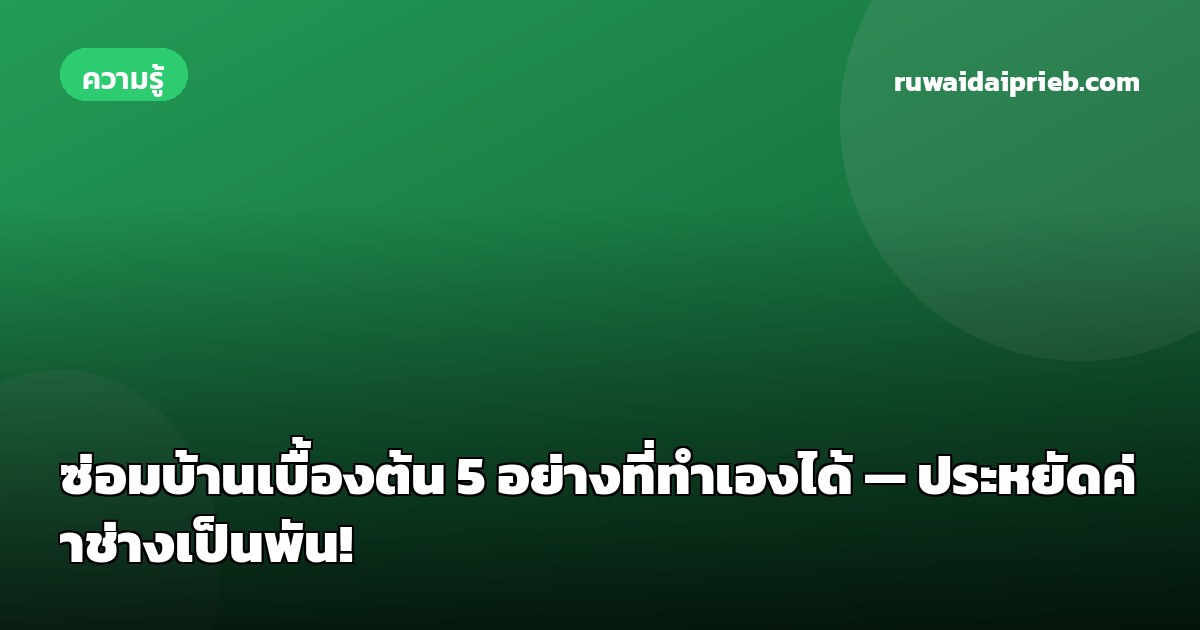 ซ่อมบ้านเบื้องต้น 5 อย่างที่ทำเองได้ — ประหยัดค่าช่างเป็นพัน!