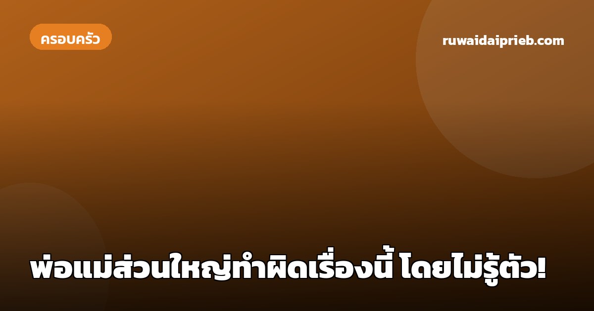 พ่อแม่ส่วนใหญ่ทำผิดเรื่องนี้ โดยไม่รู้ตัว!