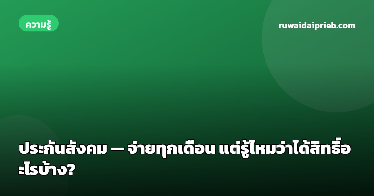 ประกันสังคม — จ่ายทุกเดือน แต่รู้ไหมว่าได้สิทธิ์อะไรบ้าง?