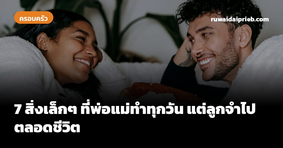 7 สิ่งเล็กๆ ที่พ่อแม่ทำทุกวัน แต่ลูกจำไปตลอดชีวิต