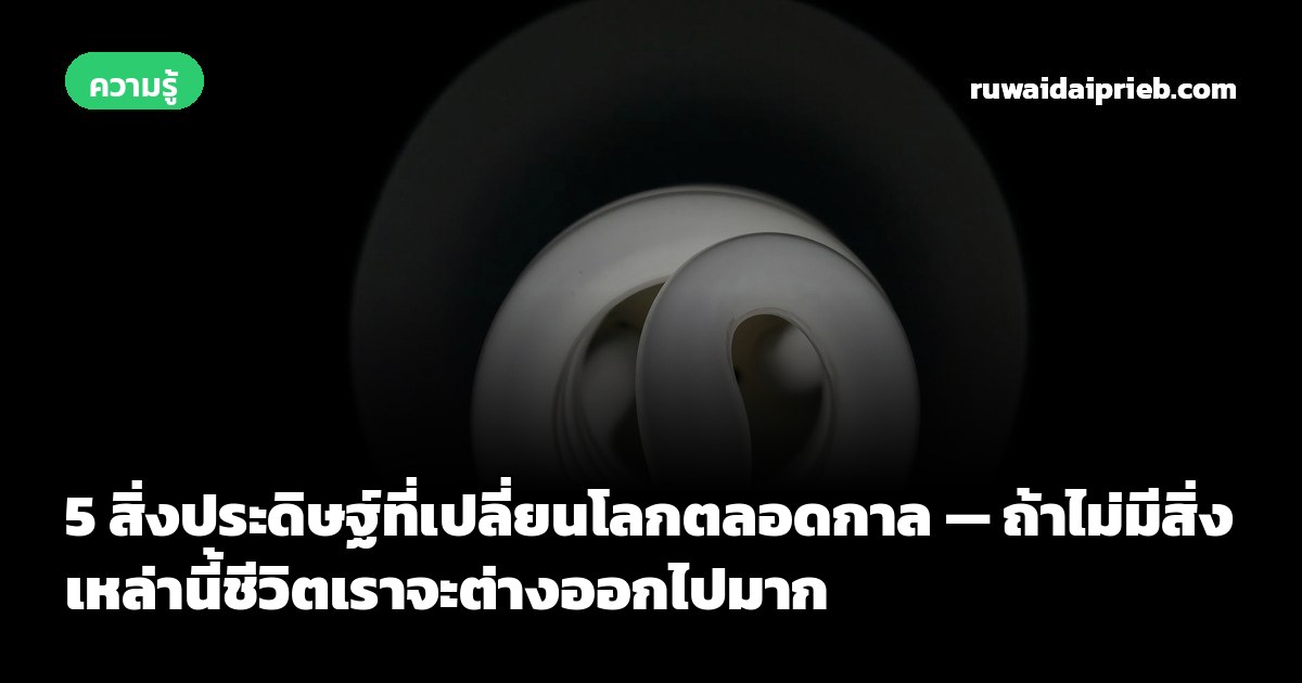 5 สิ่งประดิษฐ์ที่เปลี่ยนโลกตลอดกาล — ถ้าไม่มีสิ่งเหล่านี้ชีวิตเราจะต่างออกไปมาก