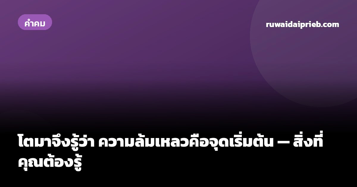โตมาจึงรู้ว่า ความล้มเหลวคือจุดเริ่มต้น — สิ่งที่คุณต้องรู้