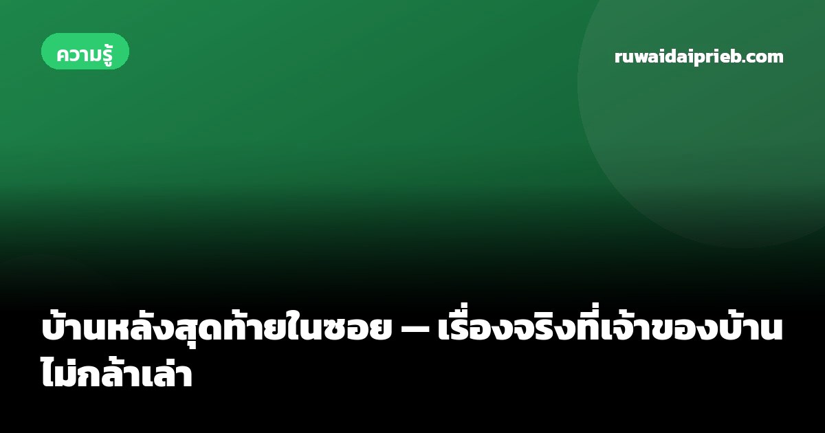 บ้านหลังสุดท้ายในซอย — เรื่องจริงที่เจ้าของบ้านไม่กล้าเล่า