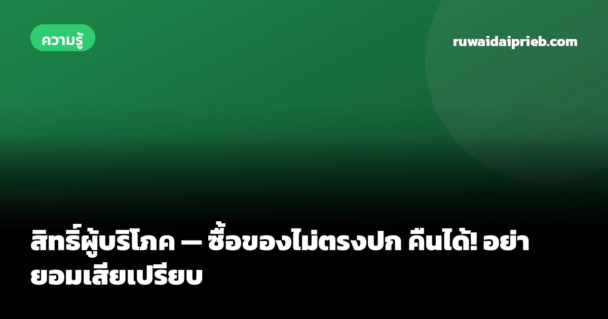 สิทธิ์ผู้บริโภค — ซื้อของไม่ตรงปก คืนได้! อย่ายอมเสียเปรียบ