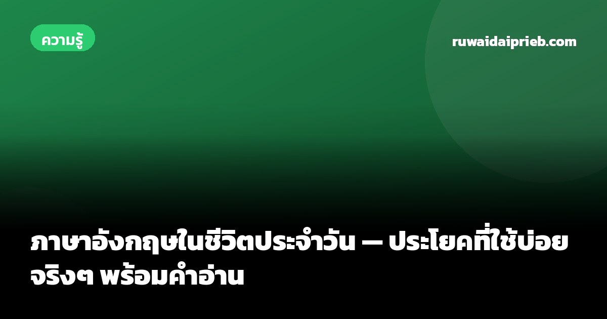 ภาษาอังกฤษในชีวิตประจำวัน — ประโยคที่ใช้บ่อยจริงๆ พร้อมคำอ่าน