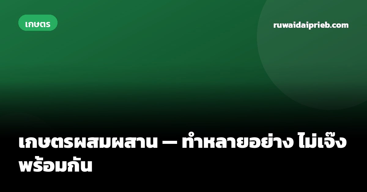 เกษตรผสมผสาน — ทำหลายอย่าง ไม่เจ๊งพร้อมกัน