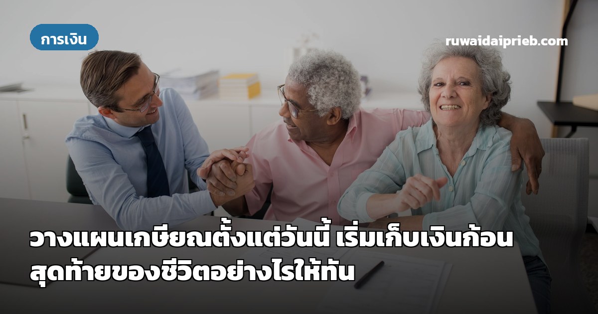 วางแผนเกษียณตั้งแต่วันนี้ เริ่มเก็บเงินก้อนสุดท้ายของชีวิตอย่างไรให้ทัน