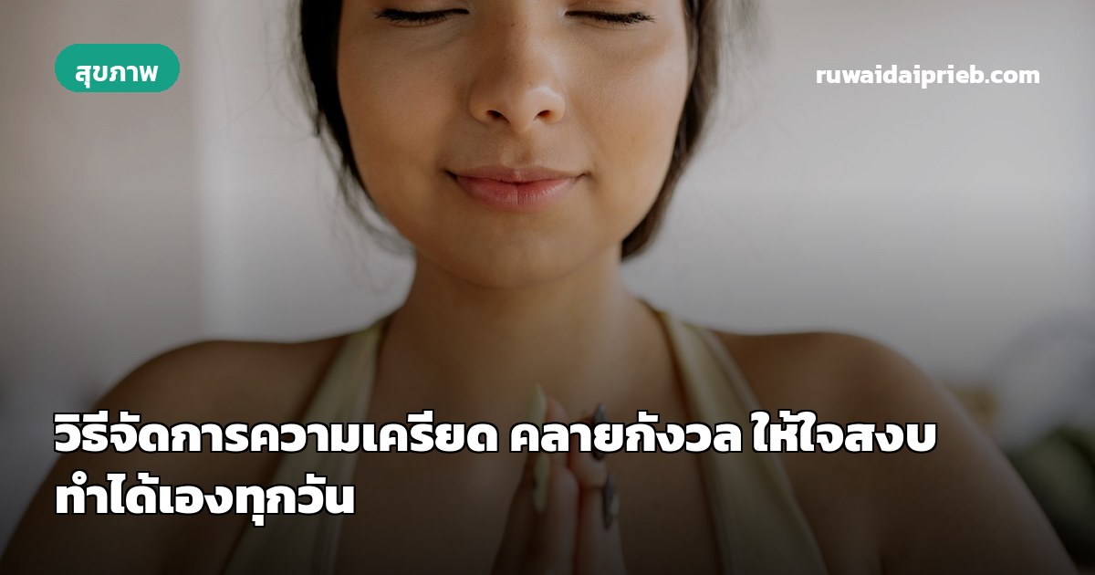 วิธีจัดการความเครียด คลายกังวล ให้ใจสงบ ทำได้เองทุกวัน