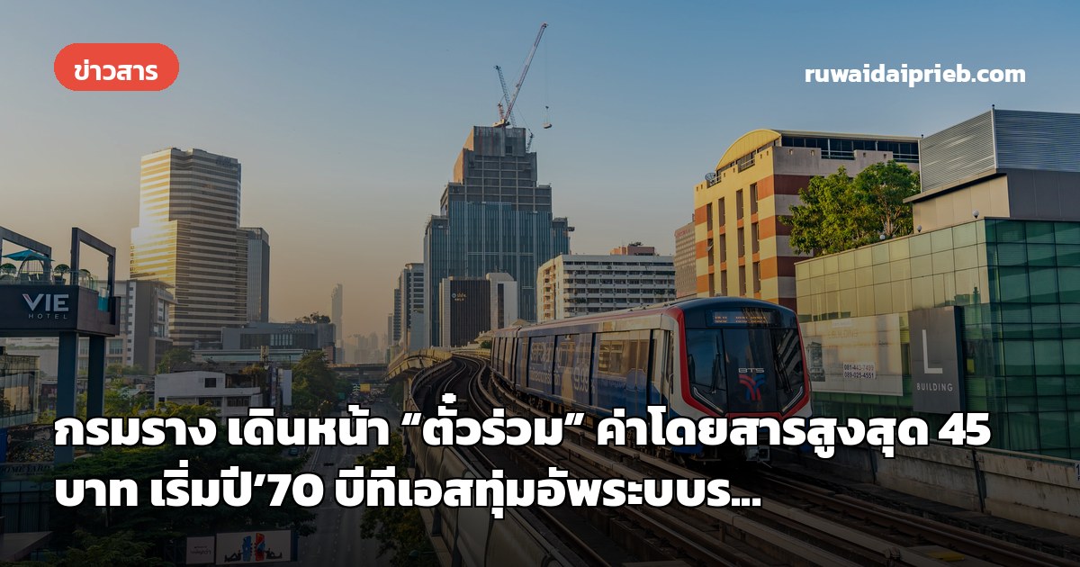 กรมราง เดินหน้า “ตั๋วร่วม” ค่าโดยสารสูงสุด 45 บาท เริ่มปี’70 บีทีเอสทุ่มอัพระบบร...