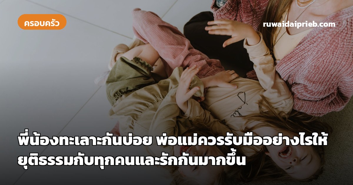 พี่น้องทะเลาะกันบ่อย พ่อแม่ควรรับมืออย่างไรให้ยุติธรรมกับทุกคนและรักกันมากขึ้น