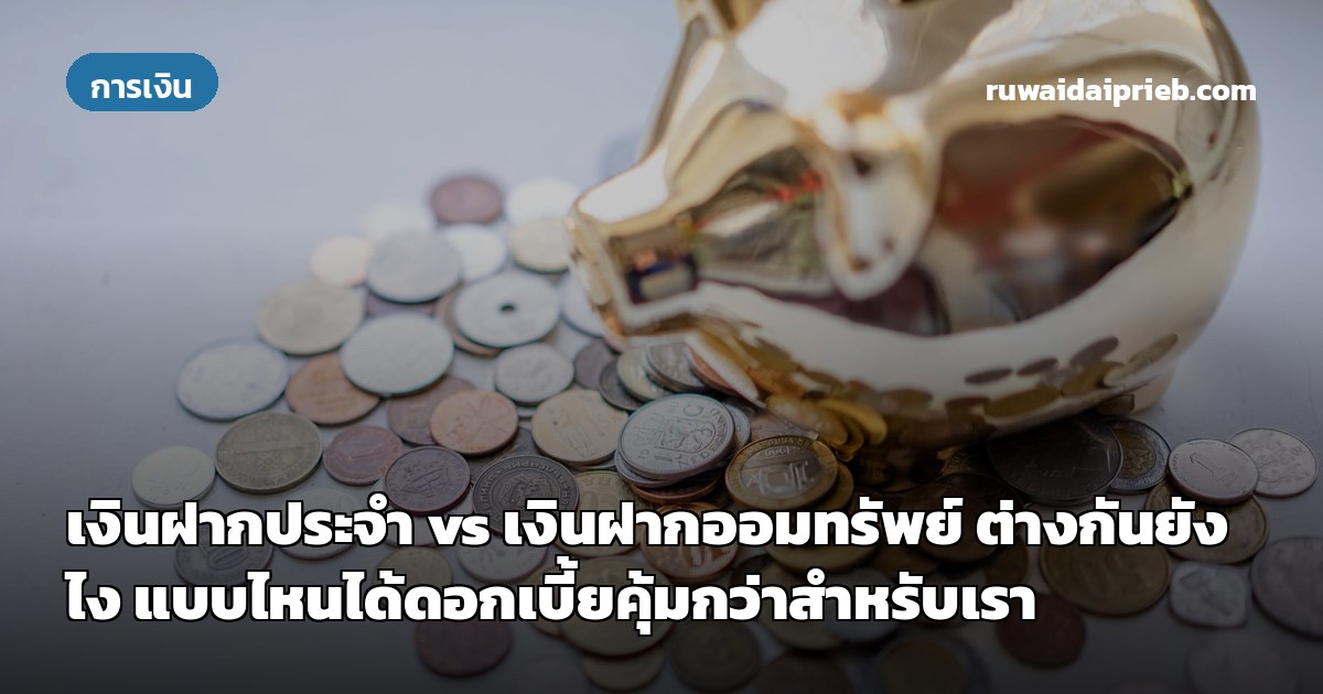 เงินฝากประจำ vs เงินฝากออมทรัพย์ ต่างกันยังไง แบบไหนได้ดอกเบี้ยคุ้มกว่าสำหรับเรา