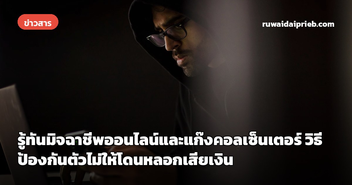 รู้ทันมิจฉาชีพออนไลน์และแก๊งคอลเซ็นเตอร์ วิธีป้องกันตัวไม่ให้โดนหลอกเสียเงิน