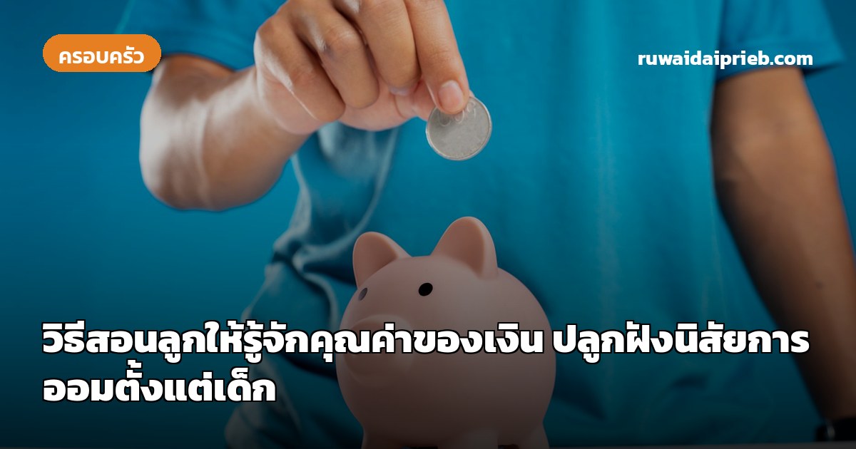วิธีสอนลูกให้รู้จักคุณค่าของเงิน ปลูกฝังนิสัยการออมตั้งแต่เด็ก