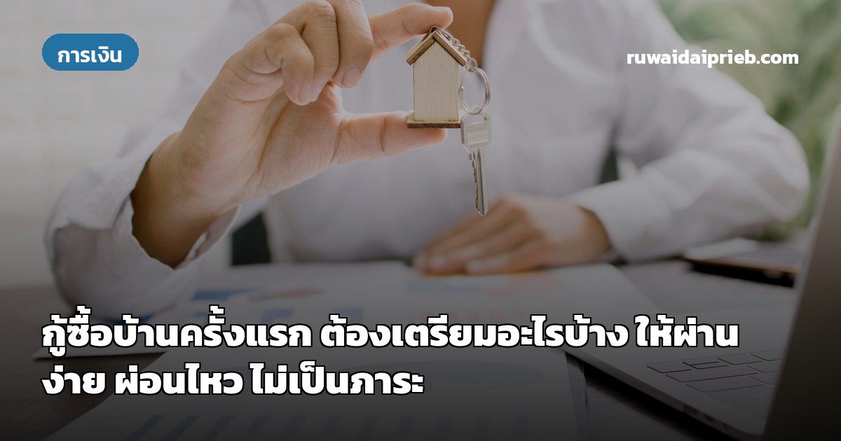 กู้ซื้อบ้านครั้งแรก ต้องเตรียมอะไรบ้าง ให้ผ่านง่าย ผ่อนไหว ไม่เป็นภาระ