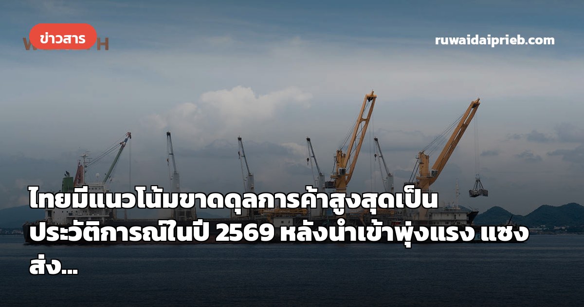 ไทยมีแนวโน้มขาดดุลการค้าสูงสุดเป็นประวัติการณ์ในปี 2569 หลังนำเข้าพุ่งแรง แซงส่ง...