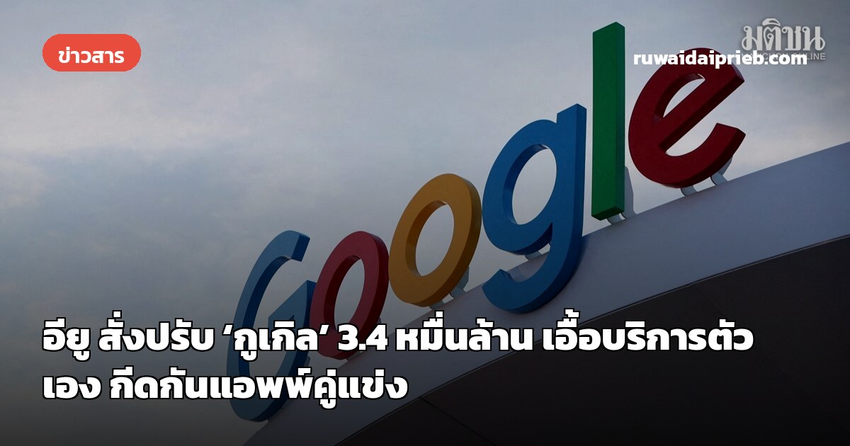 อียู สั่งปรับ ‘กูเกิล’ 3.4 หมื่นล้าน เอื้อบริการตัวเอง กีดกันแอพพ์คู่แข่ง