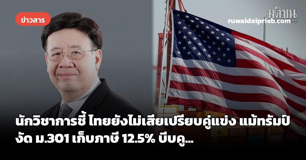 นักวิชาการชี้ ไทยยังไม่เสียเปรียบคู่แข่ง แม้ทรัมป์งัด ม.301 เก็บภาษี 12.5% บีบคู...