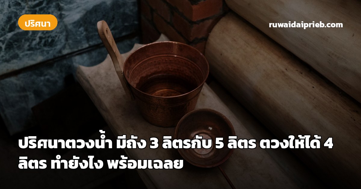ปริศนาตวงน้ำ มีถัง 3 ลิตรกับ 5 ลิตร ตวงให้ได้ 4 ลิตร ทำยังไง พร้อมเฉลย