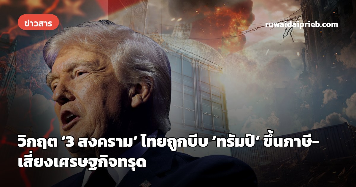 วิกฤต ‘3 สงคราม’ ไทยถูกบีบ ‘ทรัมป์’ ขึ้นภาษี-เสี่ยงเศรษฐกิจทรุด